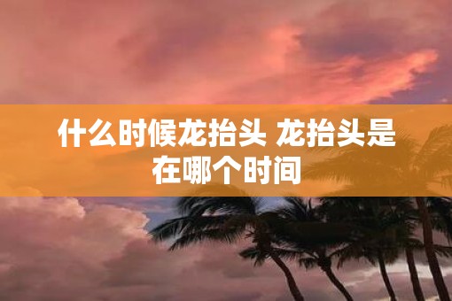 什么时候龙抬头 龙抬头是在哪个时间