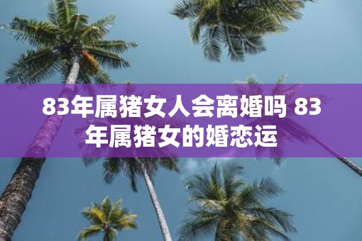 83年属猪女人会离婚吗 83年属猪女的婚恋运