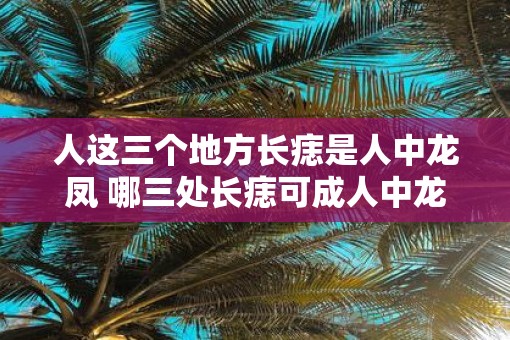 人这三个地方长痣是人中龙凤 哪三处长痣可成人中龙凤