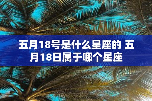五月18号是什么星座的 五月18日属于哪个星座