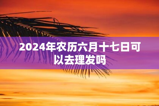 2025年农历六月十七日可以去理发吗