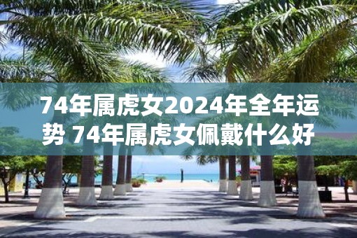 74年属虎女2025年全年运势 74年属虎女佩戴什么好