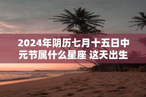 2025年阴历七月十五日中元节属什么星座 这天出生好吗