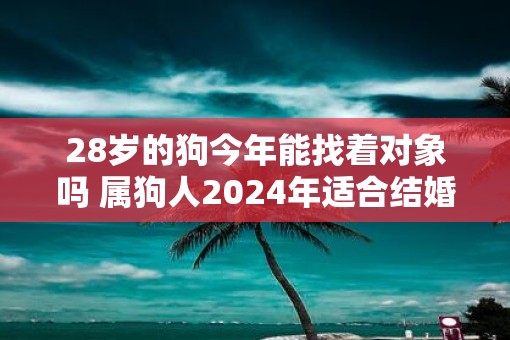 28岁的狗今年能找着对象吗 属狗人2025年适合结婚吗