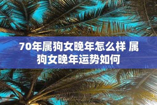 70年属狗女晚年怎么样 属狗女晚年运势如何