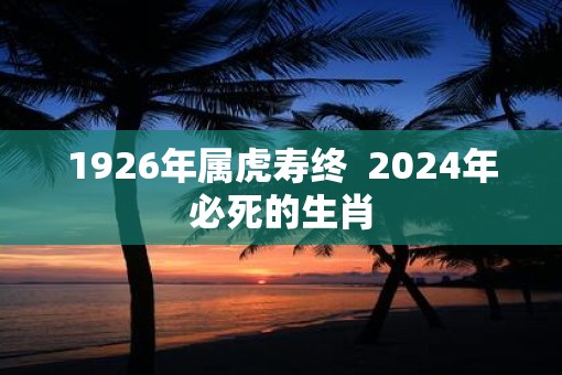 1926年属虎寿终  2025年必死的生肖