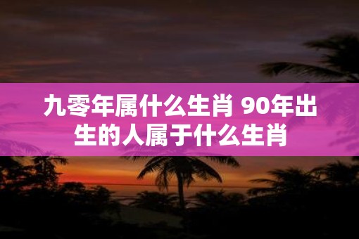 九零年属什么生肖 90年出生的人属于什么生肖
