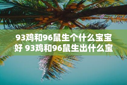 93鸡和96鼠生个什么宝宝好 93鸡和96鼠生出什么宝宝