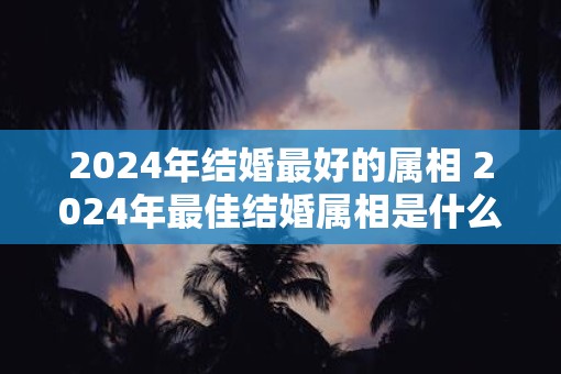 2025年结婚最好的属相 2025年最佳结婚属相是什么