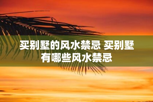 买别墅的风水禁忌 买别墅有哪些风水禁忌 买别墅的风水禁忌 买别墅有哪些风水禁忌