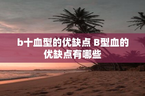b十血型的优缺点 B型血的优缺点有哪些