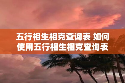 五行相生相克查询表 如何使用五行相生相克查询表