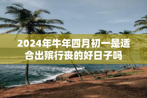 2025年牛年四月初一是适合出殡行丧的好日子吗