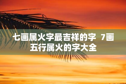 七画属火字最吉祥的字  7画五行属火的字大全