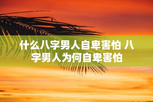 什么八字男人自卑害怕 八字男人为何自卑害怕