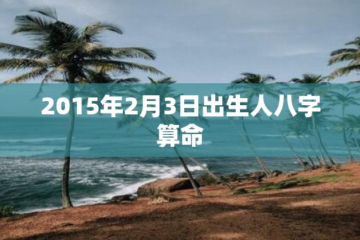 2015年2月3日出生人八字算命