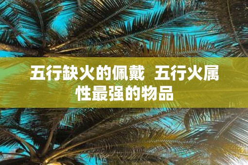 五行缺火的佩戴  五行火属性最强的物品