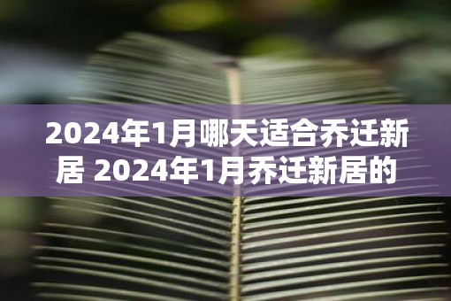 2025年1月哪天适合乔迁新居 2025年1月乔迁新居的好日子