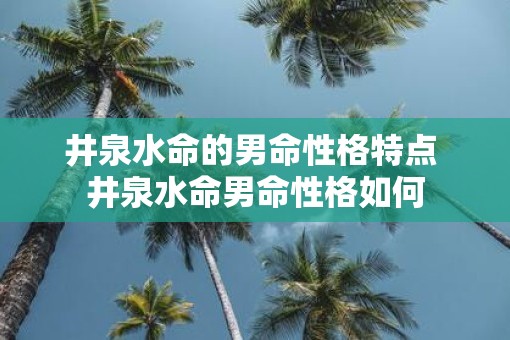 井泉水命的男命性格特点 井泉水命男命性格如何