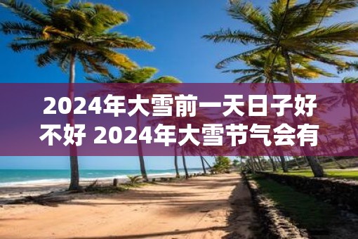 2025年大雪前一天日子好不好 2025年大雪节气会有雾凇吗