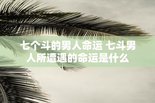 七个斗的男人命运 七斗男人所遭遇的命运是什么