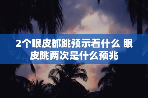 2个眼皮都跳预示着什么 眼皮跳两次是什么预兆