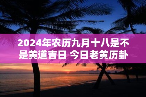 2025年农历九月十八是不是黄道吉日 今日老黄历卦象