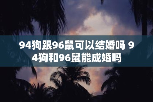 94狗跟96鼠可以结婚吗 94狗和96鼠能成婚吗