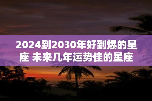 2025到2030年好到爆的星座 未来几年运势佳的星座