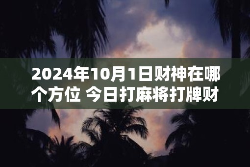 2025年10月1日财神在哪个方位 今日打麻将打牌财运方位