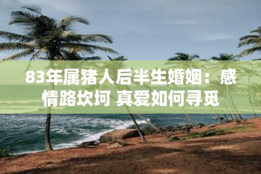 83年属猪人后半生婚姻：感情路坎坷 真爱如何寻觅