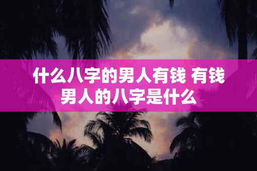 什么八字的男人有钱 有钱男人的八字是什么