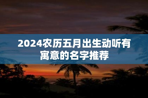 2025农历五月出生动听有寓意的名字推荐