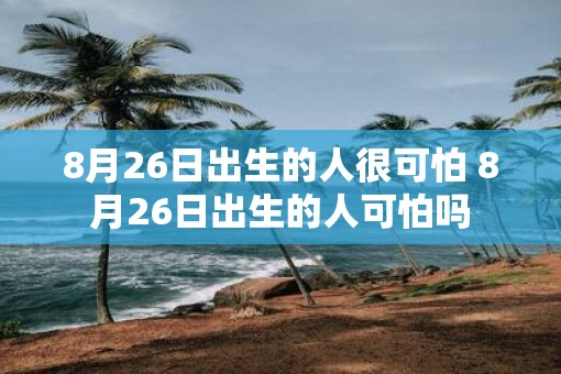8月26日出生的人很可怕 8月26日出生的人可怕吗
