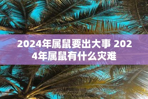 2025年属鼠要出大事 2025年属鼠有什么灾难