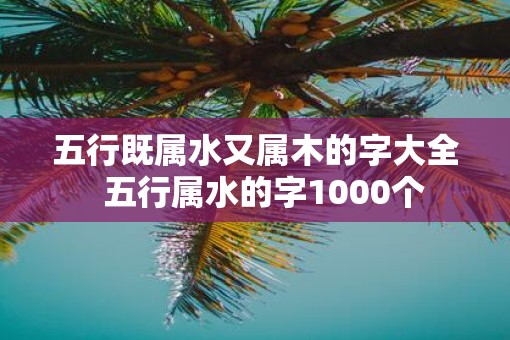 五行既属水又属木的字大全  五行属水的字1000个