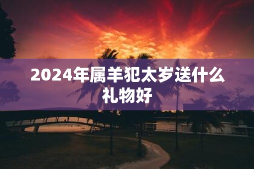 2025年属羊犯太岁送什么礼物好