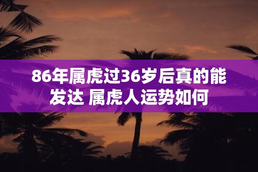 86年属虎过36岁后真的能发达 属虎人运势如何