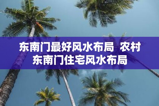 东南门最好风水布局  农村东南门住宅风水布局