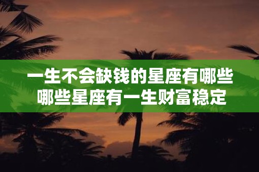 一生不会缺钱的星座有哪些 哪些星座有一生财富稳定