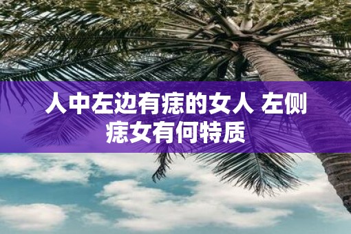 人中左边有痣的女人 左侧痣女有何特质