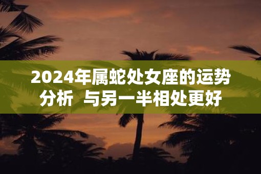 2025年属蛇处女座的运势分析  与另一半相处更好