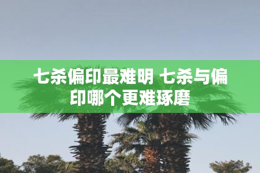 七杀偏印最难明 七杀与偏印哪个更难琢磨 七杀偏印最难明 七杀与偏印哪个更难琢磨