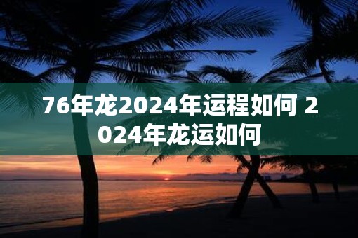 76年龙2025年运程如何 2025年龙运如何