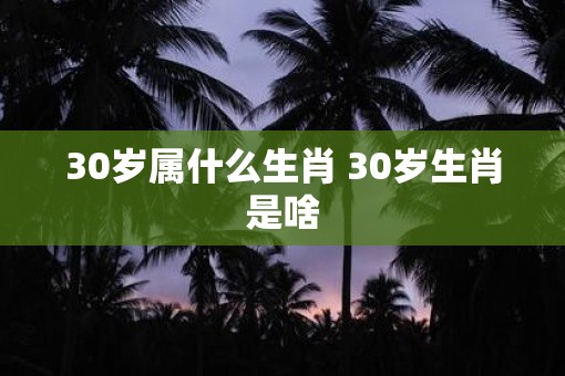 30岁属什么生肖 30岁生肖是啥