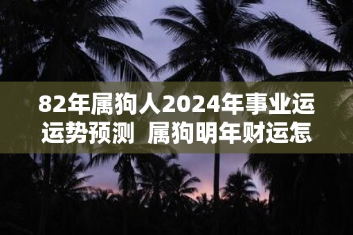 82年属狗人2025年事业运运势预测  属狗明年财运怎么样
