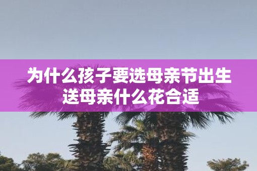 为什么孩子要选母亲节出生 送母亲什么花合适
