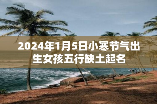 2025年1月5日小寒节气出生女孩五行缺土起名