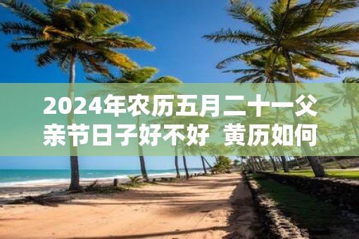2025年农历五月二十一父亲节日子好不好  黄历如何