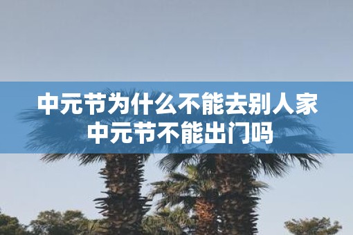 中元节为什么不能去别人家 中元节不能出门吗